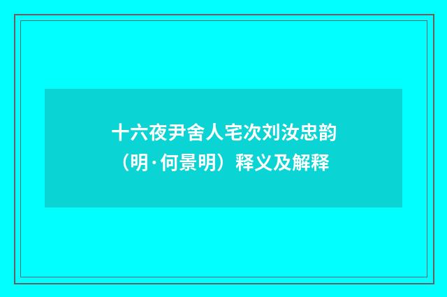 十六夜尹舍人宅次刘汝忠韵（明·何景明）释义及解释