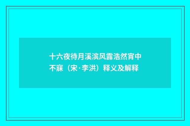 十六夜待月溪滨风露浩然宵中不寐（宋·李洪）释义及解释