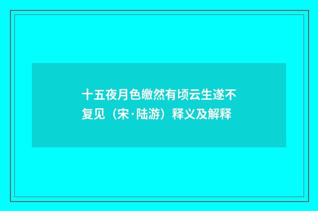 十五夜月色皦然有顷云生遂不复见（宋·陆游）释义及解释