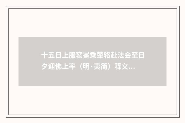 十五日上服衮冕乘辇辂赴法会至日夕迎佛上率（明·夷简）释义及解释