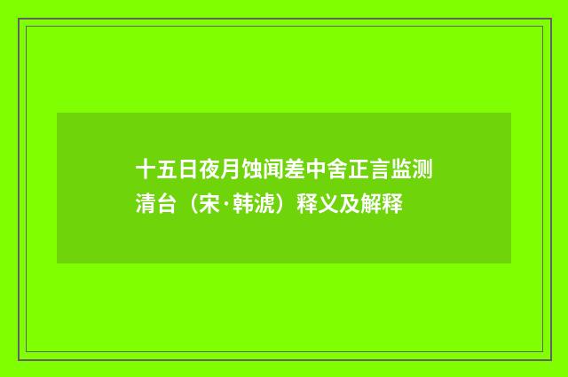 十五日夜月蚀闻差中舍正言监测清台（宋·韩淲）释义及解释