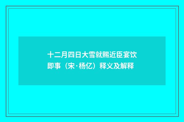 十二月四日大雪就赐近臣宴饮即事（宋·杨亿）释义及解释
