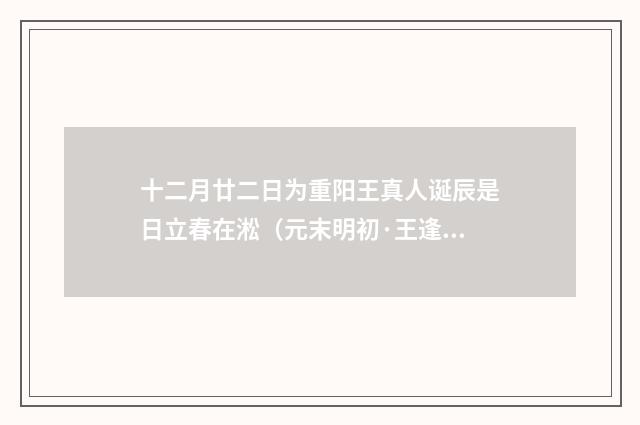 十二月廿二日为重阳王真人诞辰是日立春在淞（元末明初·王逢）释义及解释
