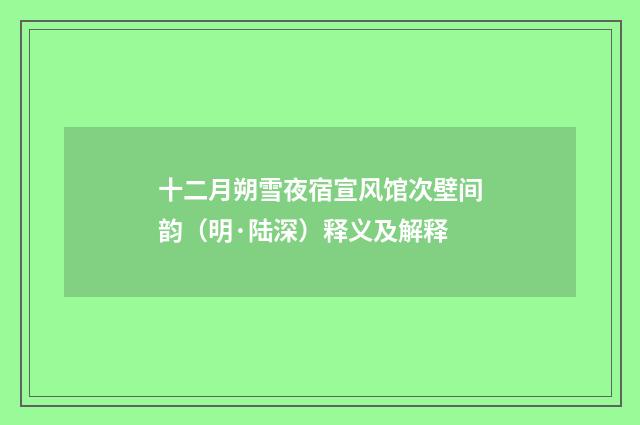 十二月朔雪夜宿宣风馆次壁间韵（明·陆深）释义及解释