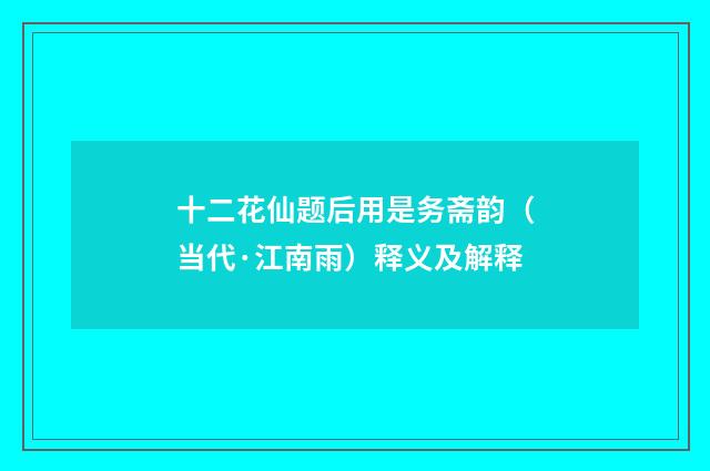 十二花仙题后用是务斋韵（当代·江南雨）释义及解释