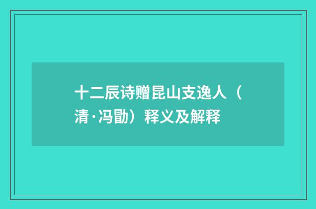 十二辰诗赠昆山支逸人（清·冯勖）释义及解释