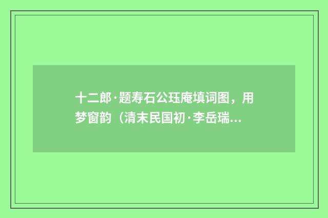 十二郎·题寿石公珏庵填词图，用梦窗韵（清末民国初·李岳瑞）释义及解释