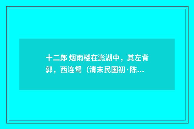 十二郎 烟雨楼在滮湖中，其左背郭，西连鸳（清末民国初·陈锐）释义及解释
