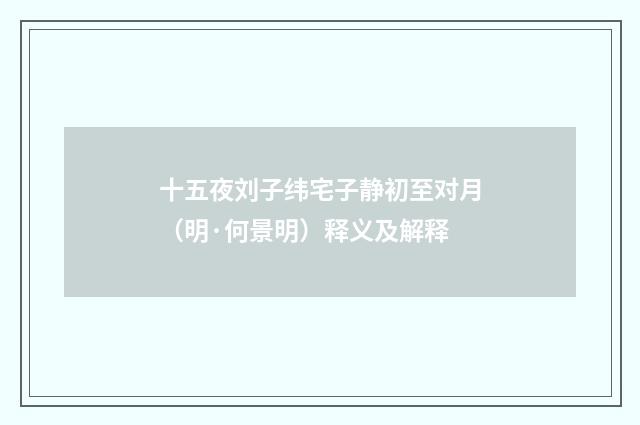 十五夜刘子纬宅子静初至对月（明·何景明）释义及解释