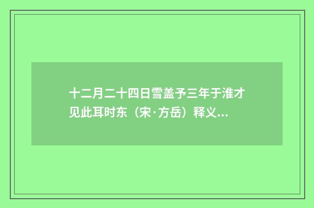十二月二十四日雪盖予三年于淮才见此耳时东（宋·方岳）释义及解释