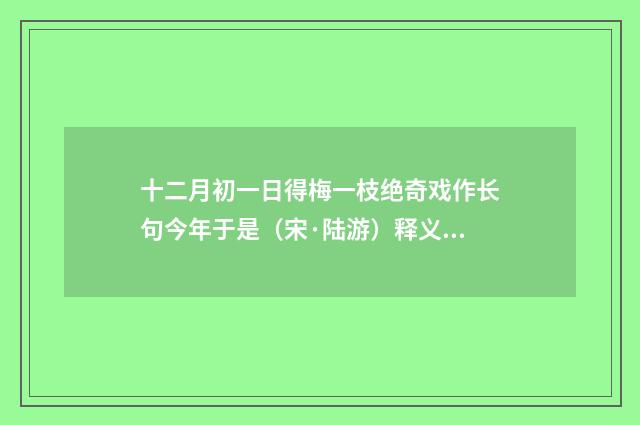 十二月初一日得梅一枝绝奇戏作长句今年于是（宋·陆游）释义及解释