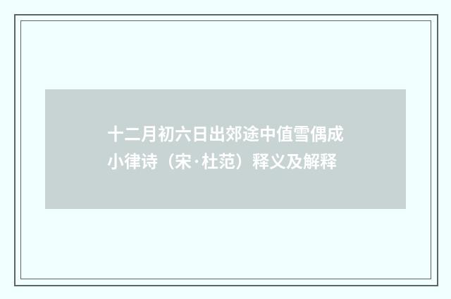 十二月初六日出郊途中值雪偶成小律诗（宋·杜范）释义及解释