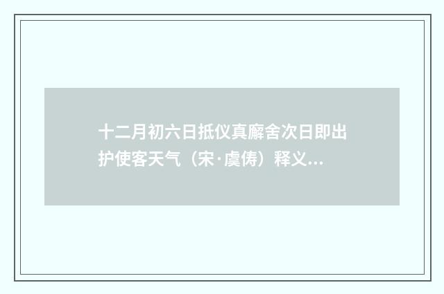 十二月初六日抵仪真廨舍次日即出护使客天气（宋·虞俦）释义及解释