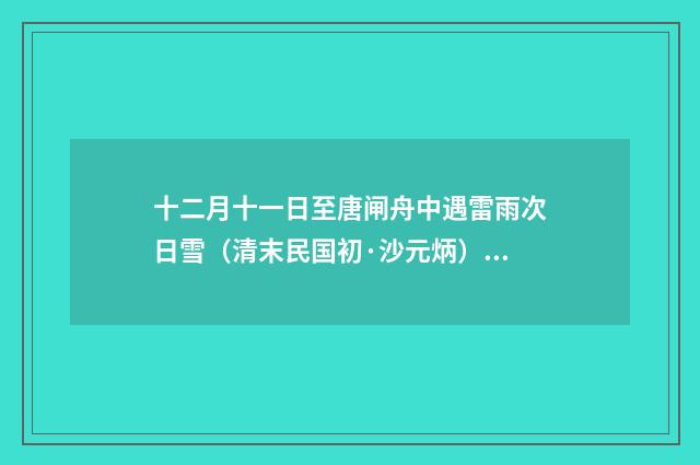 十二月十一日至唐闸舟中遇雷雨次日雪（清末民国初·沙元炳）释义及解释
