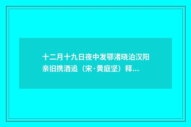 十二月十九日夜中发鄂渚晓泊汉阳亲旧携酒追（宋·黄庭坚）释义及解释