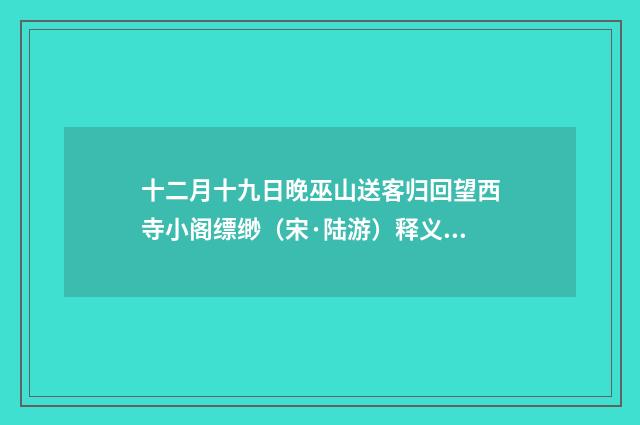 十二月十九日晚巫山送客归回望西寺小阁缥缈（宋·陆游）释义及解释
