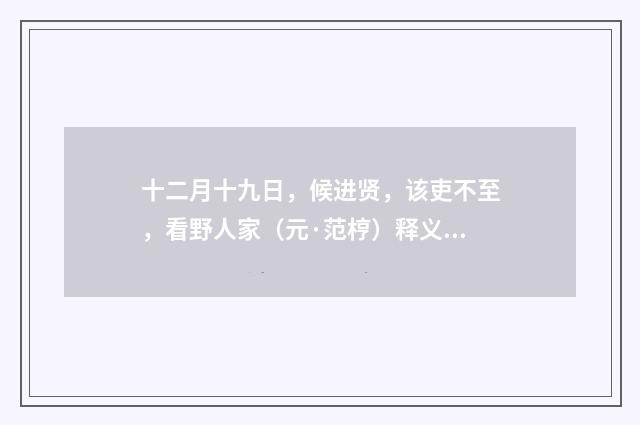 十二月十九日，候进贤，该吏不至，看野人家（元·范梈）释义及解释