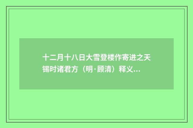 十二月十八日大雪登楼作寄进之天锡时诸君方（明·顾清）释义及解释