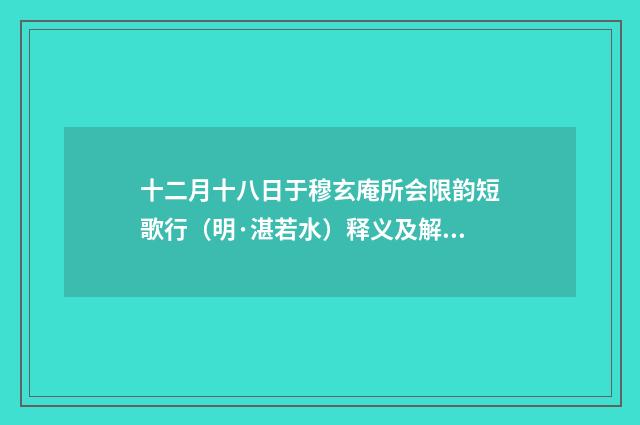 十二月十八日于穆玄庵所会限韵短歌行（明·湛若水）释义及解释