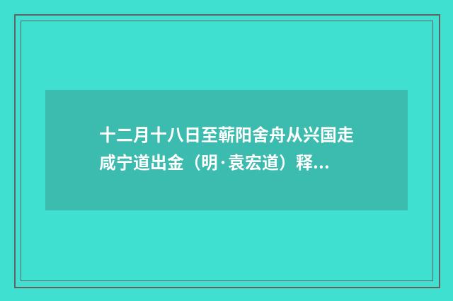 十二月十八日至蕲阳舍舟从兴国走咸宁道出金（明·袁宏道）释义及解释