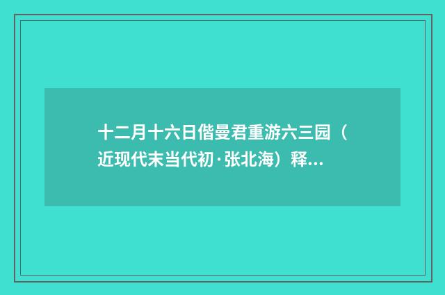 十二月十六日偕曼君重游六三园（近现代末当代初·张北海）释义及解释