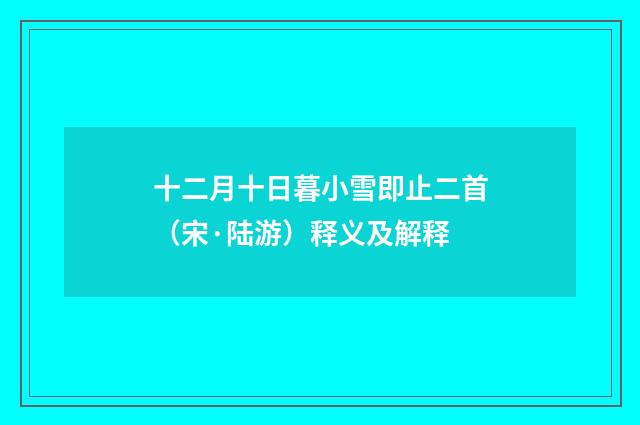 十二月十日暮小雪即止二首（宋·陆游）释义及解释