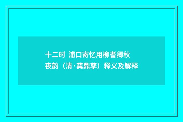 十二时 浦口寄忆用柳耆卿秋夜韵（清·龚鼎孳）释义及解释