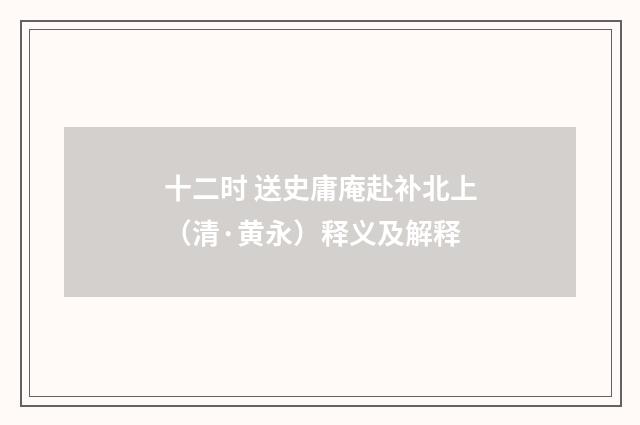 十二时 送史庸庵赴补北上（清·黄永）释义及解释