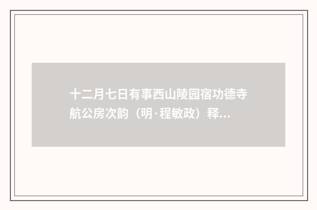 十二月七日有事西山陵园宿功德寺航公房次韵（明·程敏政）释义及解释