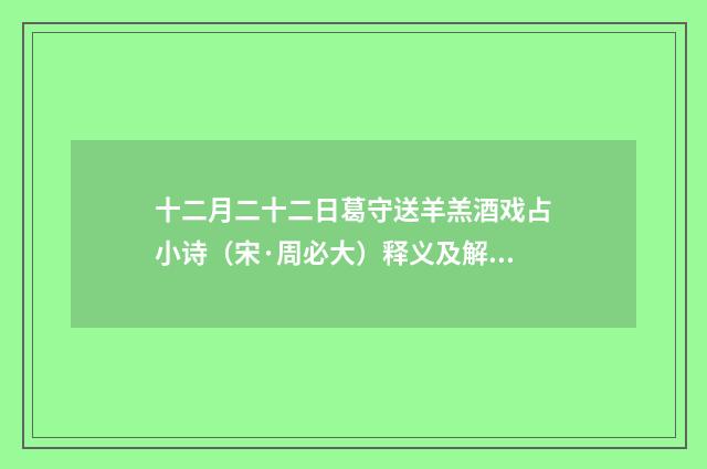 十二月二十二日葛守送羊羔酒戏占小诗（宋·周必大）释义及解释