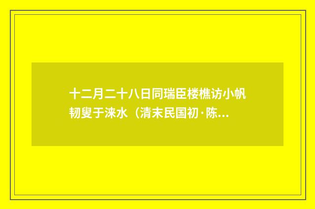 十二月二十八日同瑞臣楼樵访小帆韧叟于涞水（清末民国初·陈宝琛）释义及解释