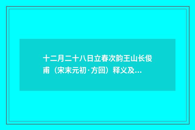 十二月二十八日立春次韵王山长俊甫（宋末元初·方回）释义及解释