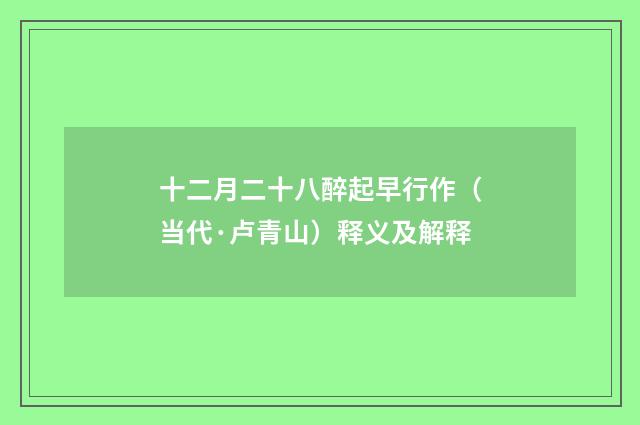 十二月二十八醉起早行作（当代·卢青山）释义及解释