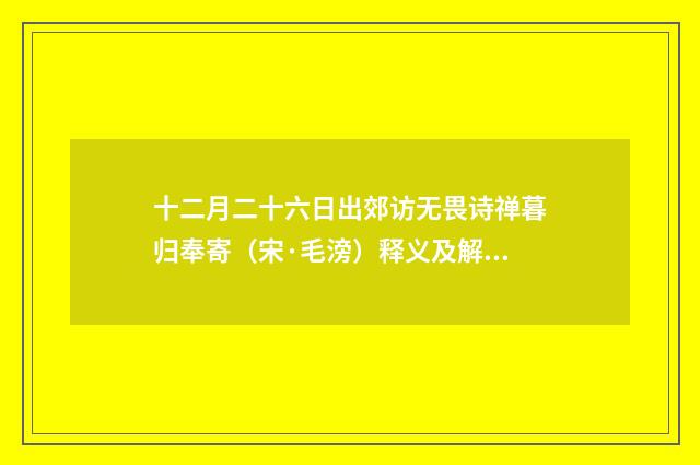十二月二十六日出郊访无畏诗禅暮归奉寄（宋·毛滂）释义及解释