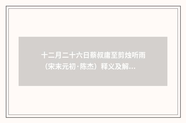 十二月二十六日蔡叔庸至剪烛听雨（宋末元初·陈杰）释义及解释