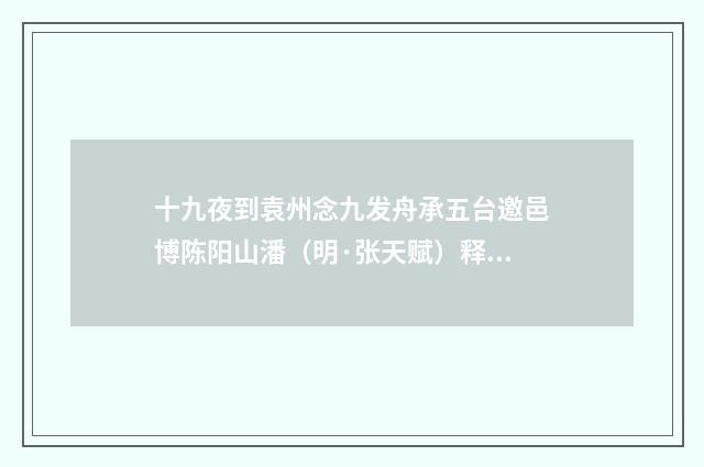 十九夜到袁州念九发舟承五台邀邑博陈阳山潘（明·张天赋）释义及解释