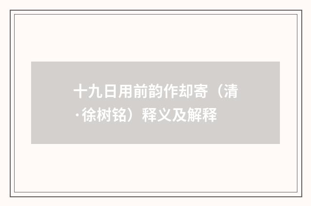 十九日用前韵作却寄（清·徐树铭）释义及解释
