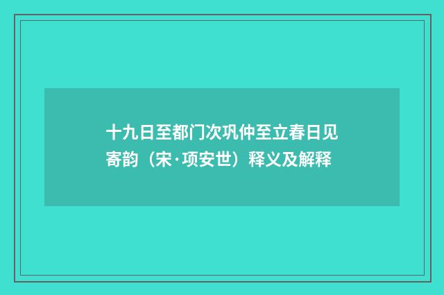 十九日至都门次巩仲至立春日见寄韵（宋·项安世）释义及解释