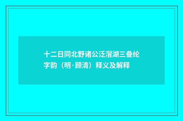 十二日同北野诸公泛㴘湖三叠纶字韵（明·顾清）释义及解释