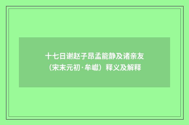 十七日谢赵子昂孟能静及诸亲友（宋末元初·牟巘）释义及解释