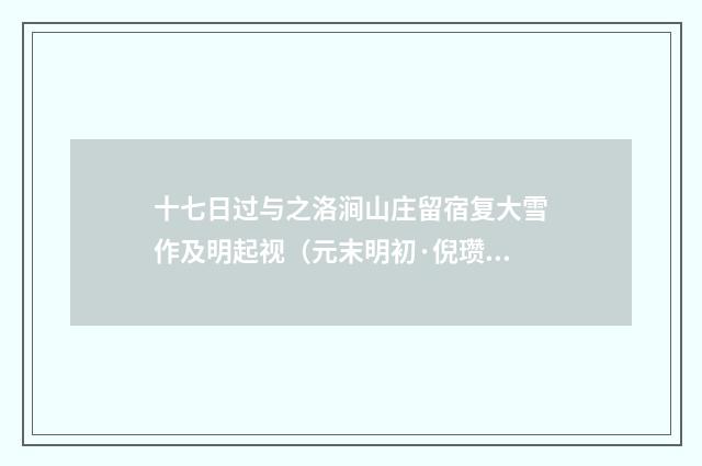 十七日过与之洛涧山庄留宿复大雪作及明起视（元末明初·倪瓒）释义及解释