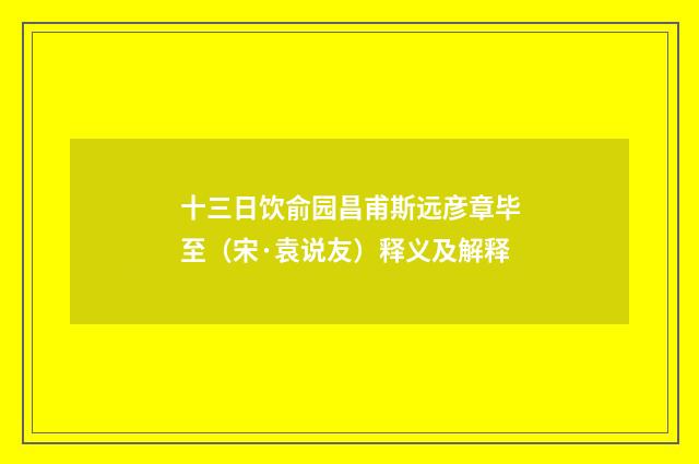 十三日饮俞园昌甫斯远彦章毕至（宋·袁说友）释义及解释