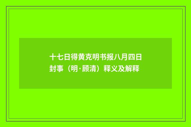 十七日得黄克明书报八月四日封事（明·顾清）释义及解释