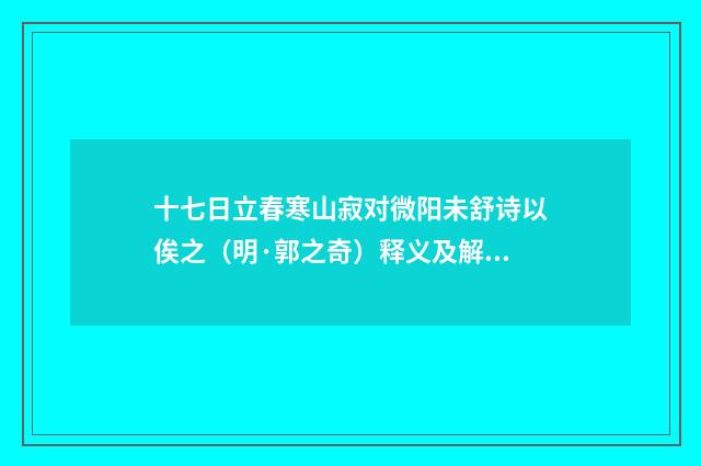 十七日立春寒山寂对微阳未舒诗以俟之（明·郭之奇）释义及解释