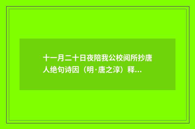 十一月二十日夜陪我公校阅所抄唐人绝句诗因（明·唐之淳）释义及解释