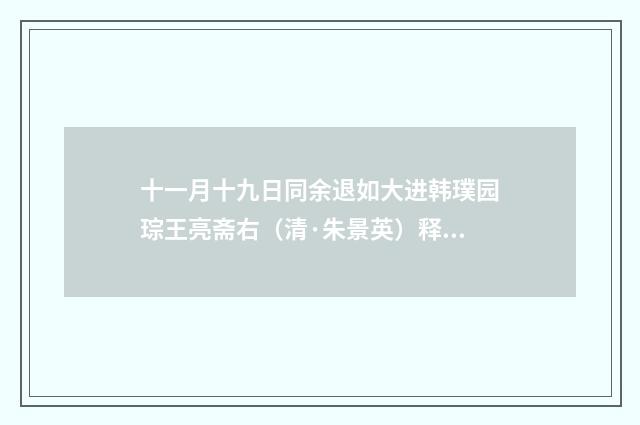 十一月十九日同余退如大进韩璞园琮王亮斋右（清·朱景英）释义及解释