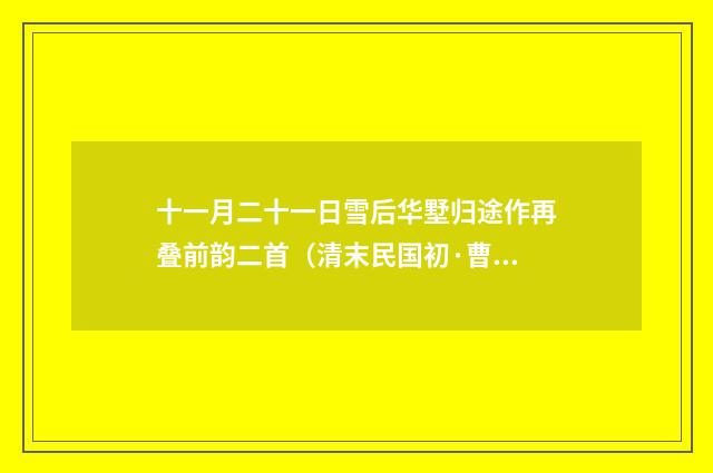 十一月二十一日雪后华墅归途作再叠前韵二首（清末民国初·曹家达）释义及解释