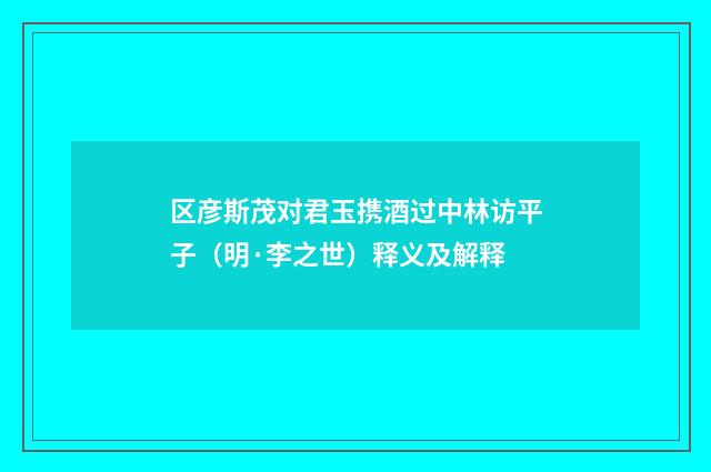 区彦斯茂对君玉携酒过中林访平子（明·李之世）释义及解释