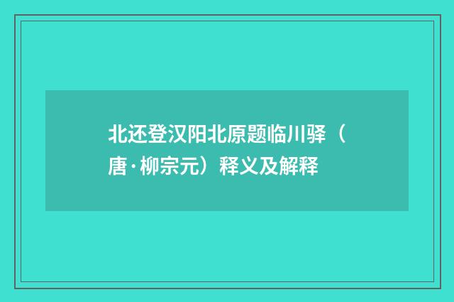 北还登汉阳北原题临川驿（唐·柳宗元）释义及解释