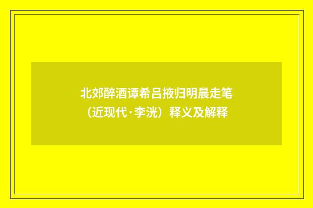 北郊醉酒谭希吕掖归明晨走笔（近现代·李洸）释义及解释